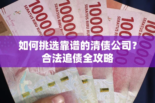 北京如何挑选靠谱的清债公司?合法追债全攻略 北京如何挑选靠谱的清债公司?合法追债全攻略