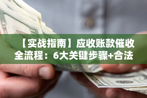 北京【实战指南】应收账款催收全流程：6大关键步骤+合法回款技巧