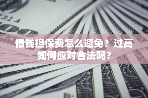 北京借钱担保费怎么避免？过高如何应对合法吗？