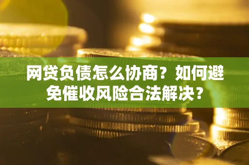 北京网贷负债怎么协商？如何避免催收风险合法解决？