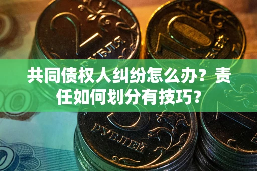 北京共同债权人纠纷怎么办？责任如何划分有技巧？