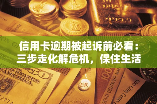 北京信用卡逾期被起诉前必看：三步走化解危机，保住生活尊严