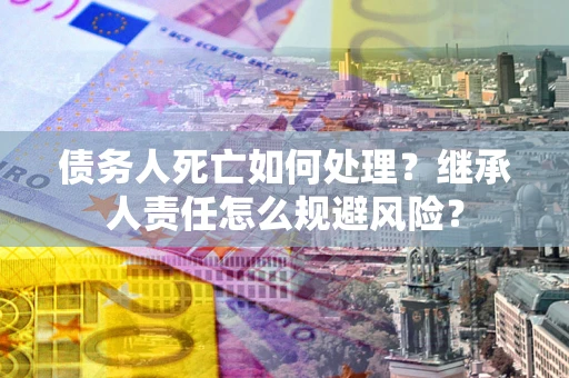 北京债务人死亡如何处理?继承人责任怎么规避风险? 北京债务人死亡如何处理?继承人责任怎么规避风险?