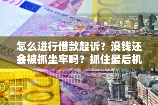 北京怎么进行借款起诉？没钱还会被抓坐牢吗？抓住最后机会！