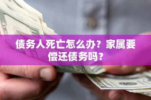 北京债务人死亡怎么办？家属要偿还债务吗？