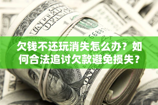 北京欠钱不还玩消失怎么办?如何合法追讨欠款避免损失? 北京欠钱不还玩消失怎么办?如何合法追讨欠款避免损失?