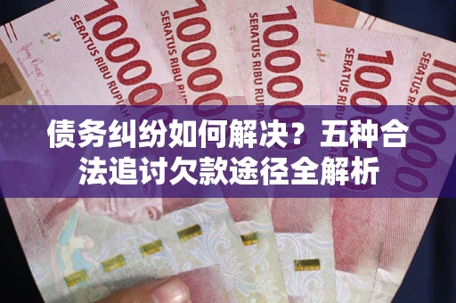 北京债务纠纷如何解决？五种合法追讨欠款途径全解析