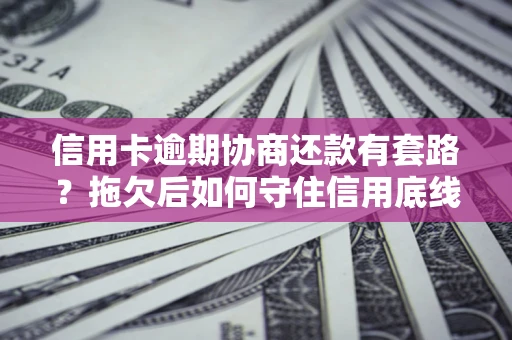 北京信用卡逾期协商还款有套路？拖欠后如何守住信用底线？
