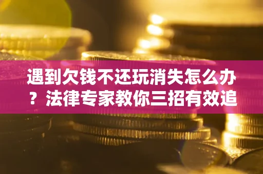 北京遇到欠钱不还玩消失怎么办？法律专家教你三招有效追债！