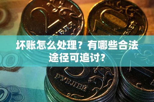 北京坏账怎么处理？有哪些合法途径可追讨？