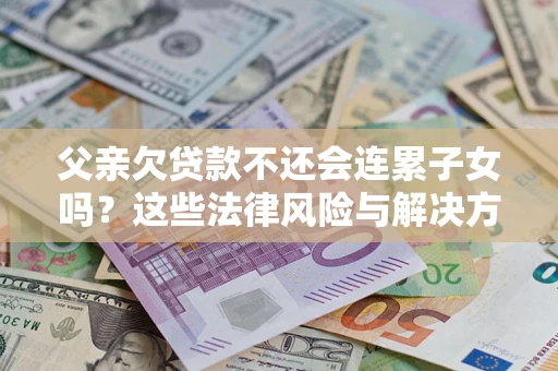 北京父亲欠贷款不还会连累子女吗？这些法律风险与解决方法要早知道！