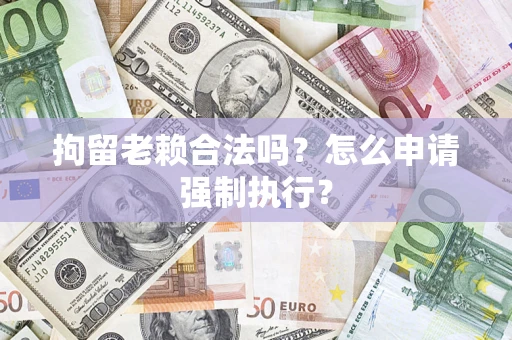 北京拘留老赖合法吗？怎么申请强制执行？