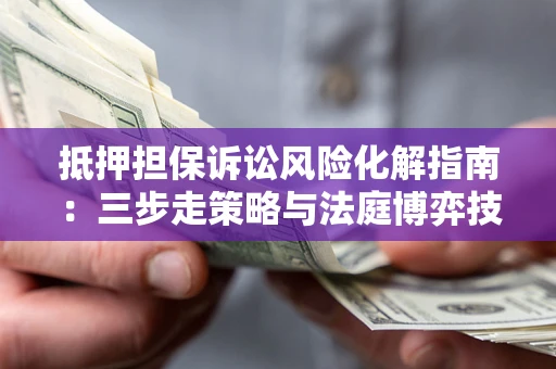 北京抵押担保诉讼风险化解指南：三步走策略与法庭博弈技巧