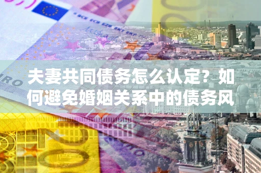 北京夫妻共同债务怎么认定？如何避免婚姻关系中的债务风险？