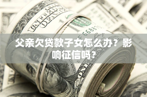 北京父亲欠贷款子女怎么办？影响征信吗？