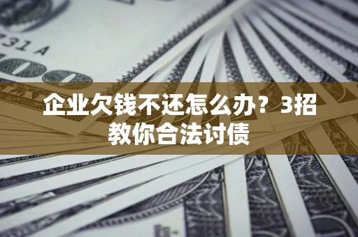 北京企业欠钱不还怎么办？3招教你合法讨债
