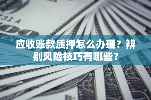 北京应收账款质押怎么办理？辨别风险技巧有哪些？