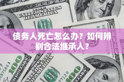 北京债务人死亡怎么办？如何辨别合法继承人？
