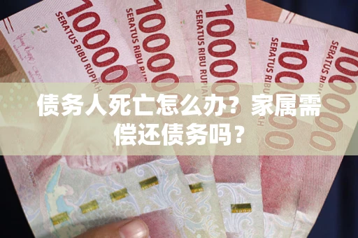 北京债务人死亡怎么办？家属需偿还债务吗？