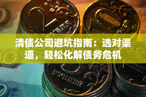 北京清债公司避坑指南：选对渠道，轻松化解债务危机