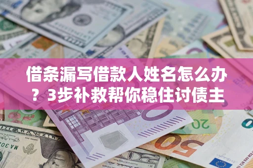 北京借条漏写借款人姓名怎么办？3步补救帮你稳住讨债主动权