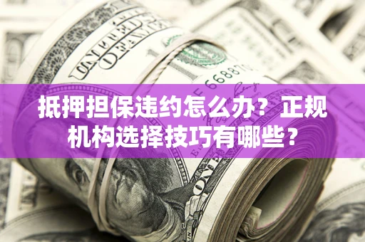 北京抵押担保违约怎么办？正规机构选择技巧有哪些？