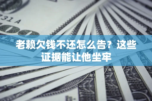 北京老赖欠钱不还怎么告？这些证据能让他坐牢