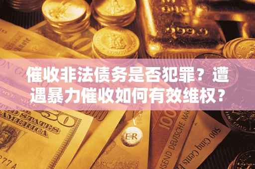 北京催收非法债务是否犯罪?遭遇暴力催收如何有效维权? 北京催收非法债务是否犯罪?遭遇暴力催收如何有效维权?