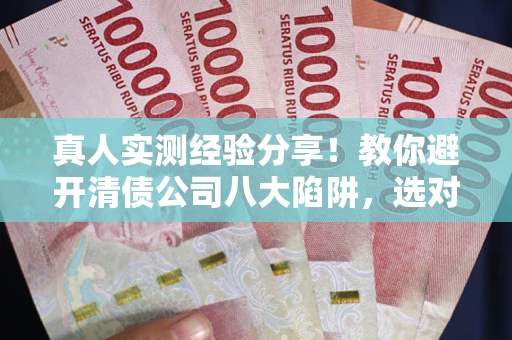 北京真人实测经验分享！教你避开清债公司八大陷阱，选对机构少走十年弯路
