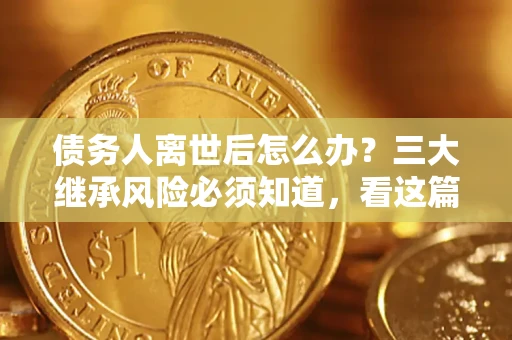 北京债务人离世后怎么办？三大继承风险必须知道，看这篇就够了