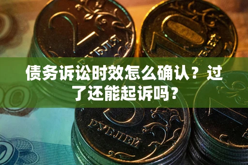 北京债务诉讼时效怎么确认？过了还能起诉吗？