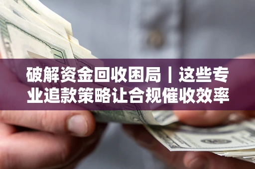 北京破解资金回收困局｜这些专业追款策略让合规催收效率翻倍