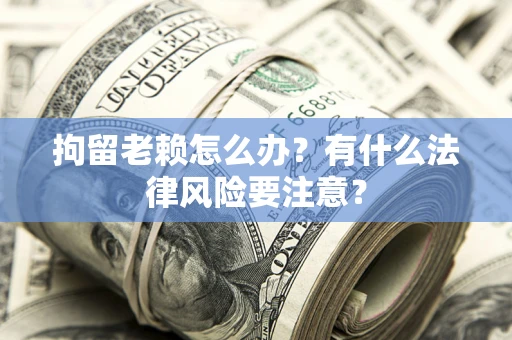 北京拘留老赖怎么办？有什么法律风险要注意？