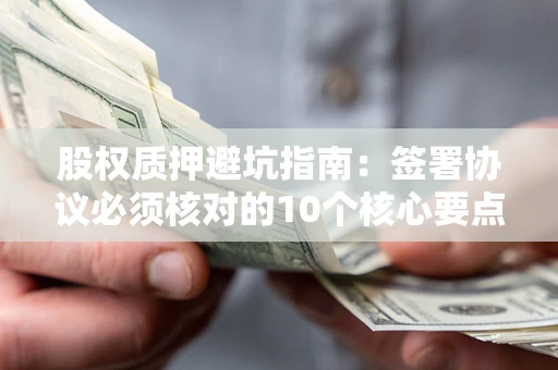 北京股权质押避坑指南:签署协议必须核对的10个核心要点 北京股权质押避坑指南:签署协议必须核对的10个核心要点