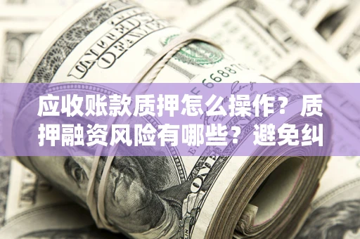 北京应收账款质押怎么操作？质押融资风险有哪些？避免纠纷高效融资技巧
