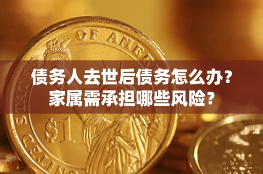 北京债务人去世后债务怎么办？家属需承担哪些风险？