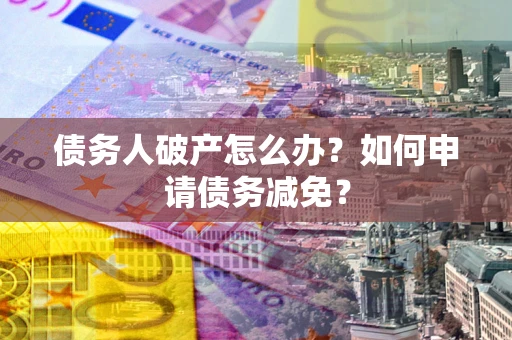北京债务人破产怎么办？如何申请债务减免？