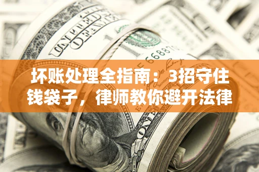 北京坏账处理全指南：3招守住钱袋子，律师教你避开法律雷区