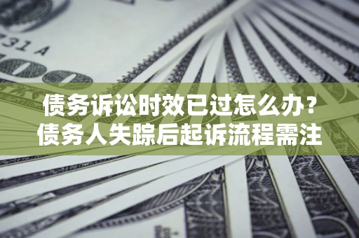 北京债务诉讼时效已过怎么办？债务人失踪后起诉流程需注意什么？