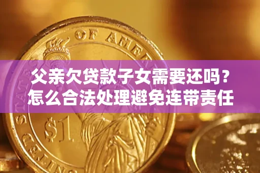 北京父亲欠贷款子女需要还吗？怎么合法处理避免连带责任？