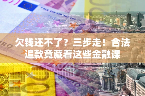 北京欠钱还不了？三步走！合法追款竟藏着这些金融课