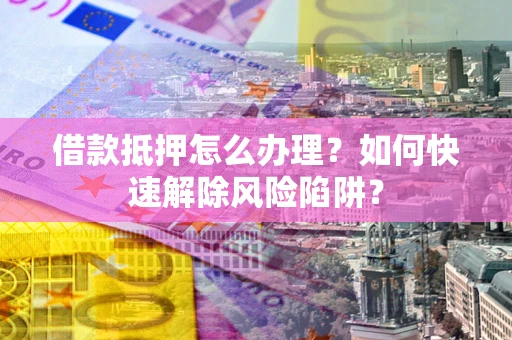 北京借款抵押怎么办理？如何快速解除风险陷阱？