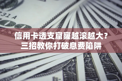北京信用卡透支窟窿越滚越大？三招教你打破息费陷阱