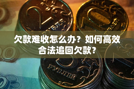 北京欠款难收怎么办？如何高效合法追回欠款？