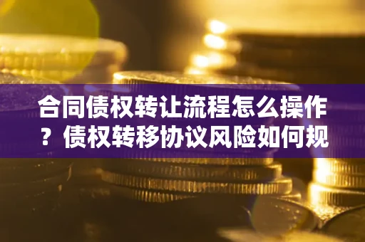北京合同债权转让流程怎么操作？债权转移协议风险如何规避？