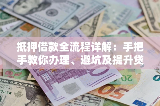 北京抵押借款全流程详解：手把手教你办理、避坑及提升贷款额度