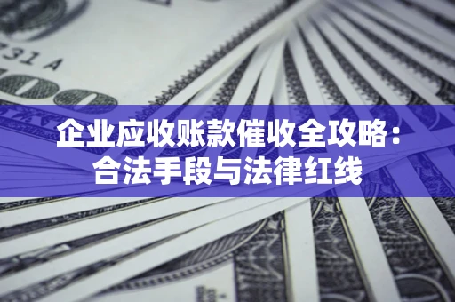 北京企业应收账款催收全攻略：合法手段与法律红线