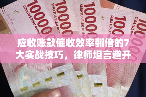 北京应收账款催收效率翻倍的7大实战技巧，律师坦言避开这些法律雷区最关键
