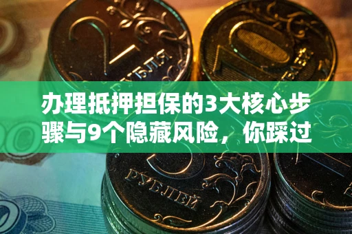 北京办理抵押担保的3大核心步骤与9个隐藏风险，你踩过哪个坑？