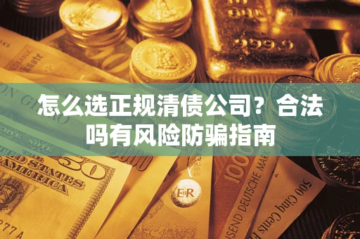 北京怎么选正规清债公司？合法吗有风险防骗指南